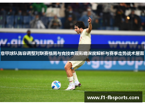 意甲球队阵容调整对联赛格局与竞技表现影响深度解析与赛季走势战术层面 意甲球队阵容调整对联赛格局与竞技表现影响深度解析与赛季走势战术层面
