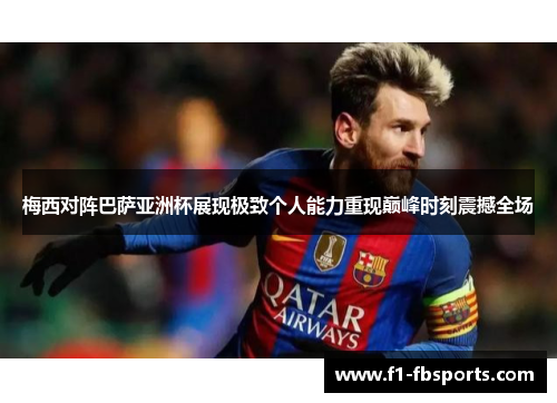 梅西对阵巴萨亚洲杯展现极致个人能力重现巅峰时刻震撼全场 梅西对阵巴萨亚洲杯展现极致个人能力重现巅峰时刻震撼全场